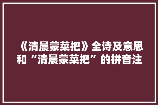《清晨蒙菜把》全诗及意思和“清晨蒙菜把”的拼音注释 诗词鉴赏