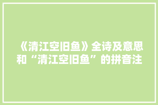 《清江空旧鱼》全诗及意思和“清江空旧鱼”的拼音注释 诗词鉴赏