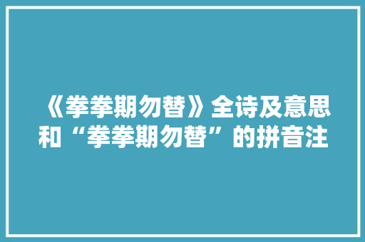 《拳拳期勿替》全诗及意思和“拳拳期勿替”的拼音注释
