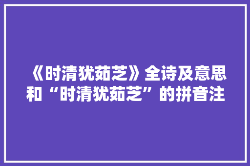 《时清犹茹芝》全诗及意思和“时清犹茹芝”的拼音注释