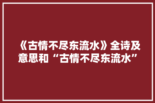 《古情不尽东流水》全诗及意思和“古情不尽东流水”的拼音注释
