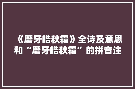 《磨牙皓秋霜》全诗及意思和“磨牙皓秋霜”的拼音注释 诗词鉴赏