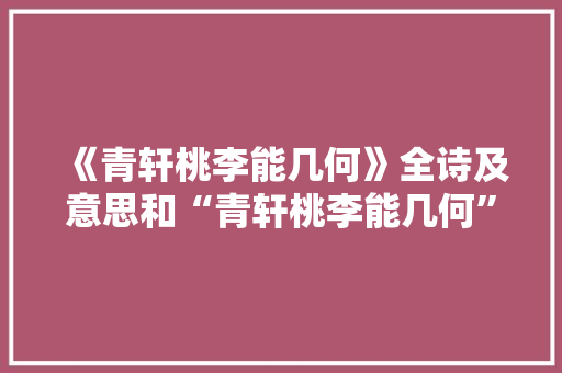 《青轩桃李能几何》全诗及意思和“青轩桃李能几何”的拼音注释
