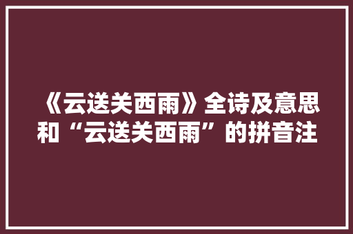 《云送关西雨》全诗及意思和“云送关西雨”的拼音注释