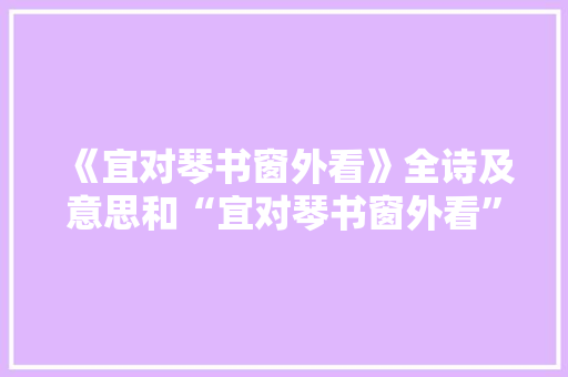 《宜对琴书窗外看》全诗及意思和“宜对琴书窗外看”的拼音注释 诗词鉴赏