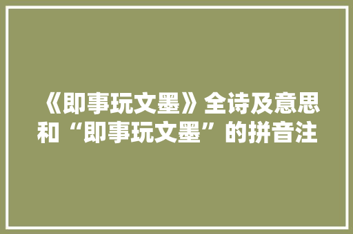 《即事玩文墨》全诗及意思和“即事玩文墨”的拼音注释