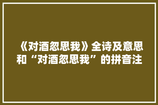《对酒忽思我》全诗及意思和“对酒忽思我”的拼音注释