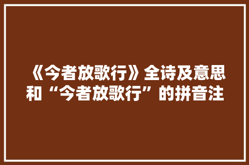《今者放歌行》全诗及意思和“今者放歌行”的拼音注释