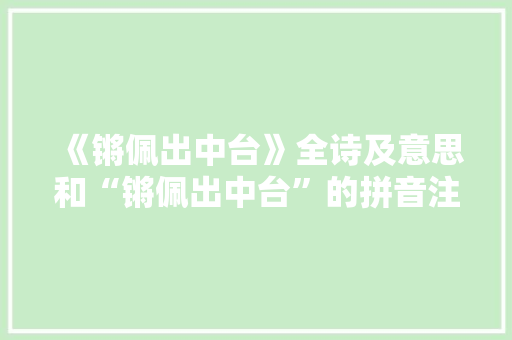 《锵佩出中台》全诗及意思和“锵佩出中台”的拼音注释 诗词鉴赏