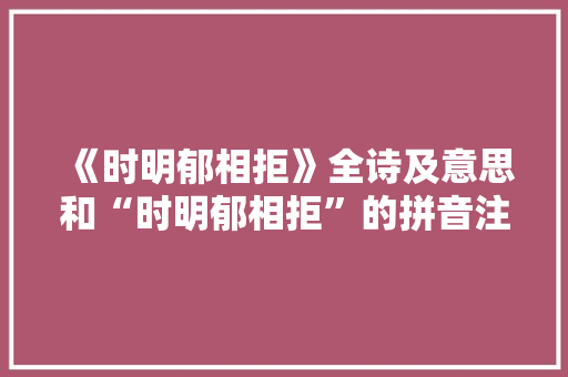 《时明郁相拒》全诗及意思和“时明郁相拒”的拼音注释