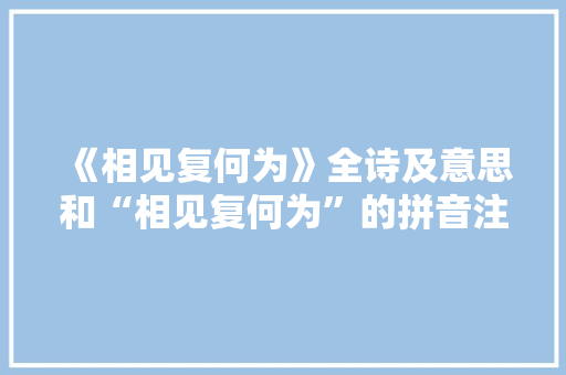 《相见复何为》全诗及意思和“相见复何为”的拼音注释