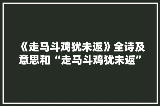 《走马斗鸡犹未返》全诗及意思和“走马斗鸡犹未返”的拼音注释 诗词鉴赏