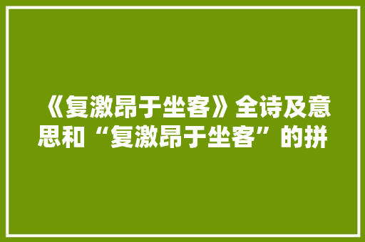 《复激昂于坐客》全诗及意思和“复激昂于坐客”的拼音注释 诗词鉴赏