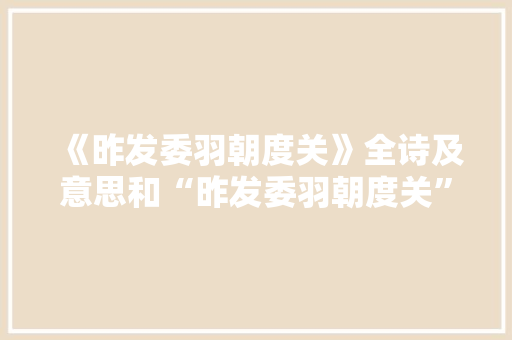 《昨发委羽朝度关》全诗及意思和“昨发委羽朝度关”的拼音注释