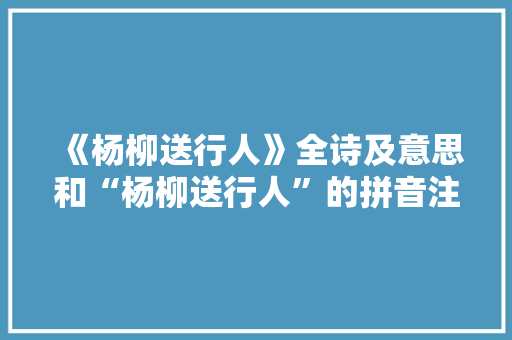 《杨柳送行人》全诗及意思和“杨柳送行人”的拼音注释