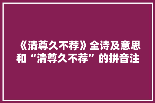 《清尊久不荐》全诗及意思和“清尊久不荐”的拼音注释