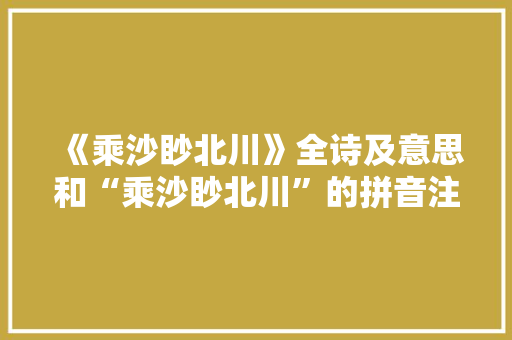 《乘沙眇北川》全诗及意思和“乘沙眇北川”的拼音注释 诗词鉴赏