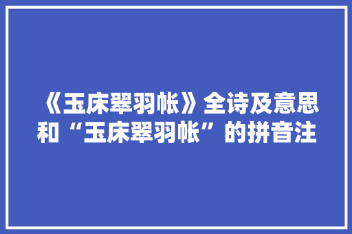 《玉床翠羽帐》全诗及意思和“玉床翠羽帐”的拼音注释 诗词鉴赏