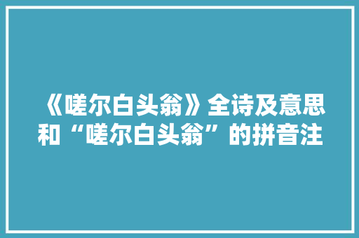 《嗟尔白头翁》全诗及意思和“嗟尔白头翁”的拼音注释 诗词鉴赏