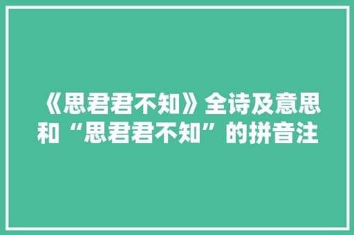 《思君君不知》全诗及意思和“思君君不知”的拼音注释