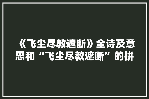 《飞尘尽教遮断》全诗及意思和“飞尘尽教遮断”的拼音注释 诗词鉴赏