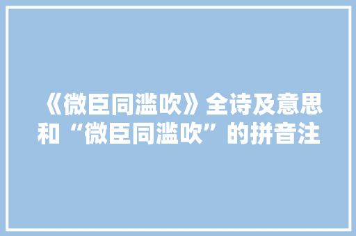 《微臣同滥吹》全诗及意思和“微臣同滥吹”的拼音注释