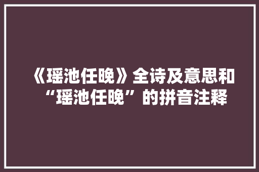 《瑶池任晚》全诗及意思和“瑶池任晚”的拼音注释