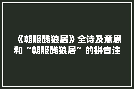 《朝服践狼居》全诗及意思和“朝服践狼居”的拼音注释 诗词鉴赏