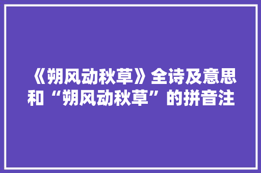 《朔风动秋草》全诗及意思和“朔风动秋草”的拼音注释