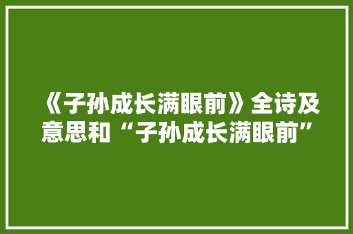 《子孙成长满眼前》全诗及意思和“子孙成长满眼前”的拼音注释 诗词鉴赏