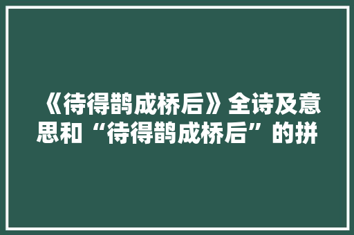 《待得鹊成桥后》全诗及意思和“待得鹊成桥后”的拼音注释