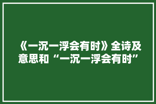 《一沉一浮会有时》全诗及意思和“一沉一浮会有时”的拼音注释