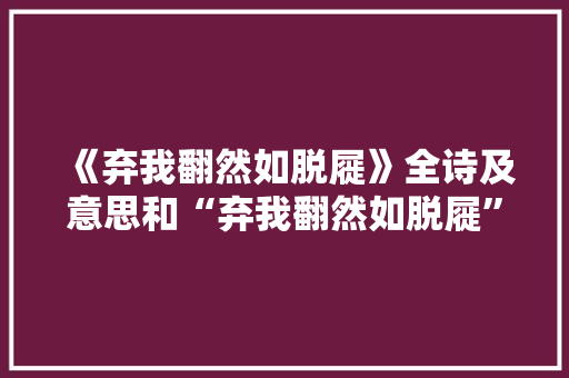 《弃我翻然如脱屣》全诗及意思和“弃我翻然如脱屣”的拼音注释