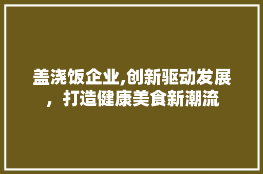 盖浇饭企业,创新驱动发展，打造健康美食新潮流