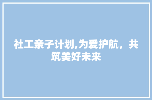 社工亲子计划,为爱护航，共筑美好未来