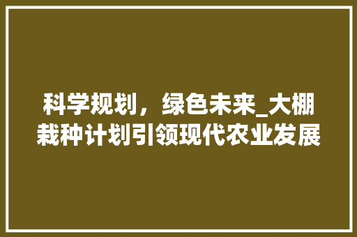 科学规划，绿色未来_大棚栽种计划引领现代农业发展