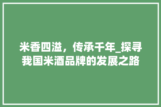 米香四溢，传承千年_探寻我国米酒品牌的发展之路