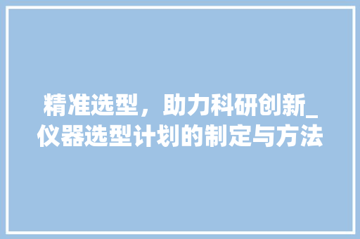 精准选型，助力科研创新_仪器选型计划的制定与方法 诗词体裁