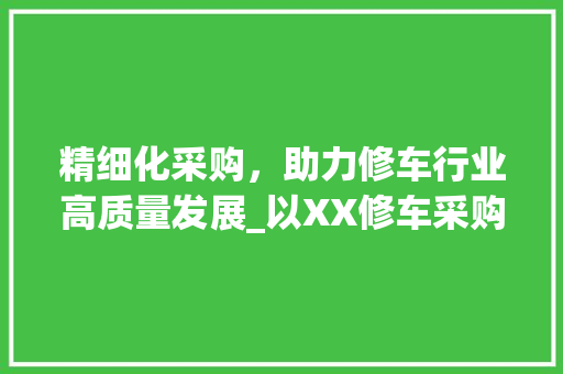 精细化采购，助力修车行业高质量发展_以XX修车采购计划为例 社交媒体