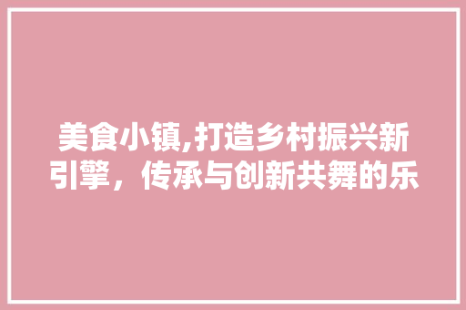 美食小镇,打造乡村振兴新引擎，传承与创新共舞的乐章