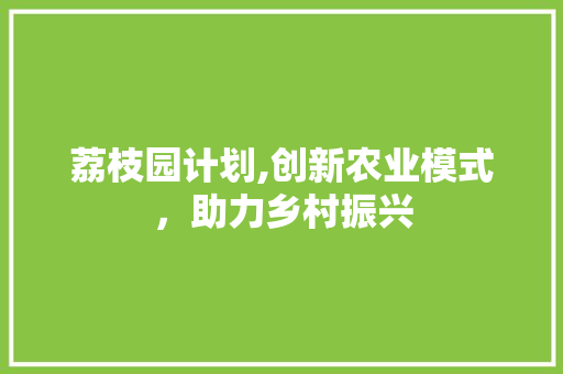 荔枝园计划,创新农业模式，助力乡村振兴
