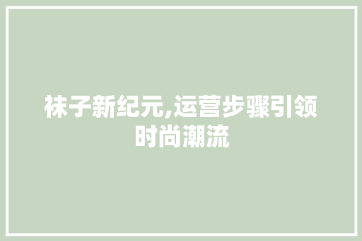 袜子新纪元,运营步骤引领时尚潮流