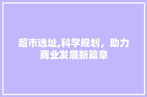 超市选址,科学规划，助力商业发展新篇章
