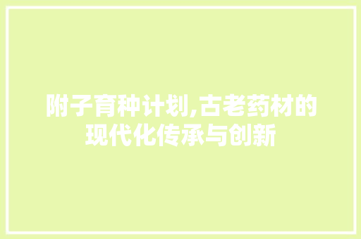 附子育种计划,古老药材的现代化传承与创新