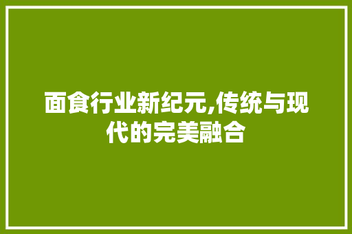面食行业新纪元,传统与现代的完美融合