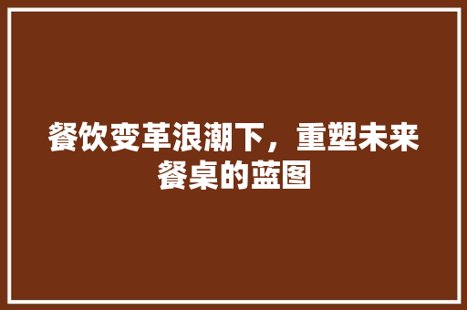餐饮变革浪潮下，重塑未来餐桌的蓝图
