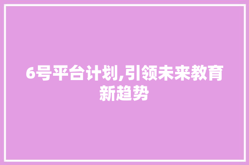 6号平台计划,引领未来教育新趋势