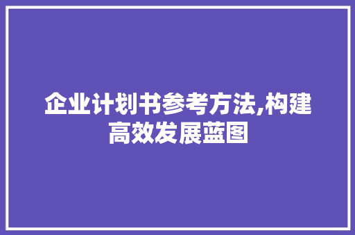 企业计划书参考方法,构建高效发展蓝图