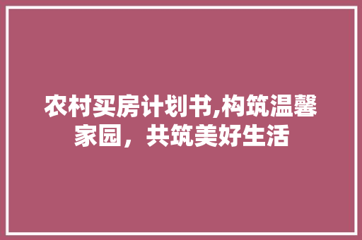 农村买房计划书,构筑温馨家园，共筑美好生活