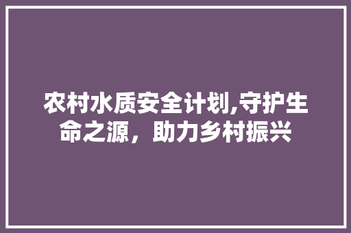 农村水质安全计划,守护生命之源，助力乡村振兴 诗词鉴赏